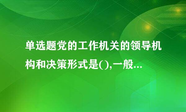 单选题党的工作机关的领导机构和决策形式是(),一般入委放万石类龙振鸡划苦由正职、副职、派驻纪检来自组组长或者纪工委书记及其他成员组成。