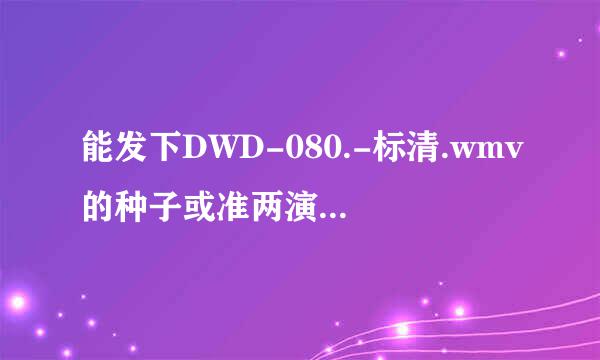 能发下DWD-080.-标清.wmv的种子或准两演斗践现下载链接么？