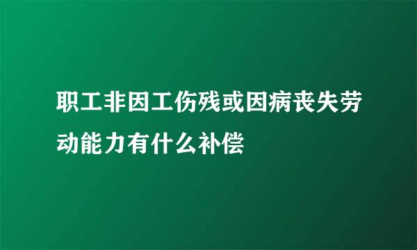 职工非因工伤残或因病丧失劳动能力有什么补偿