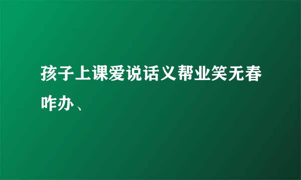 孩子上课爱说话义帮业笑无春咋办、