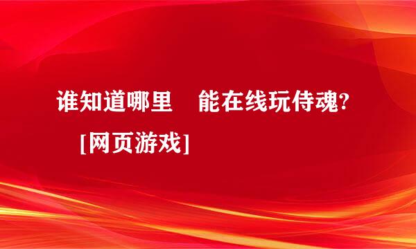 谁知道哪里 能在线玩侍魂? [网页游戏]