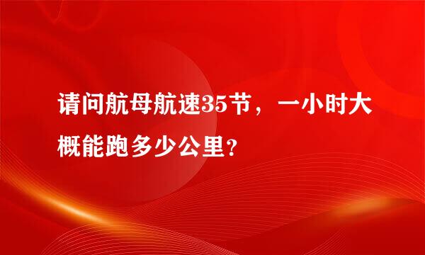 请问航母航速35节，一小时大概能跑多少公里？