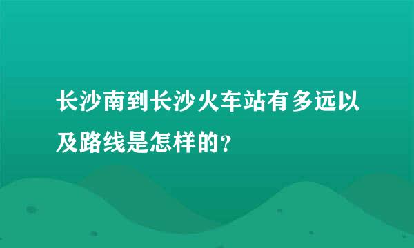 长沙南到长沙火车站有多远以及路线是怎样的？