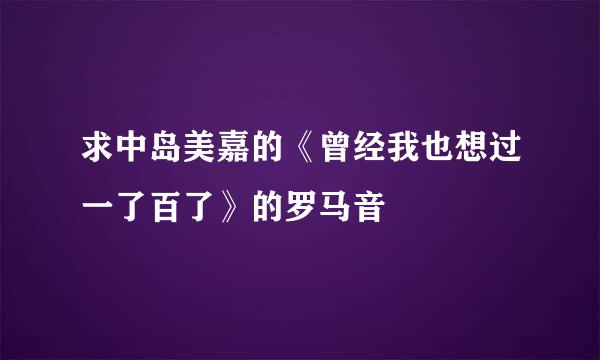 求中岛美嘉的《曾经我也想过一了百了》的罗马音