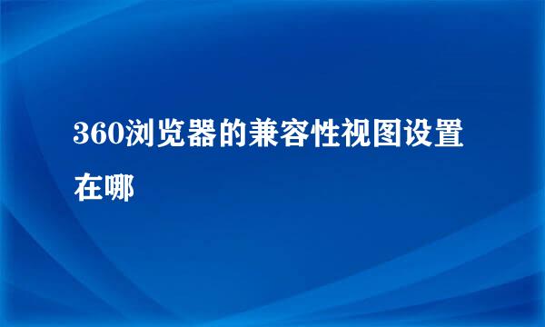 360浏览器的兼容性视图设置在哪