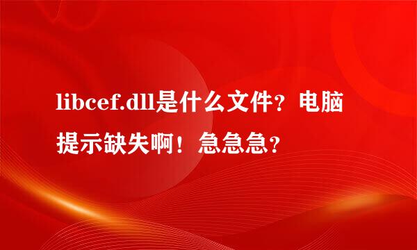 libcef.dll是什么文件？电脑提示缺失啊！急急急？