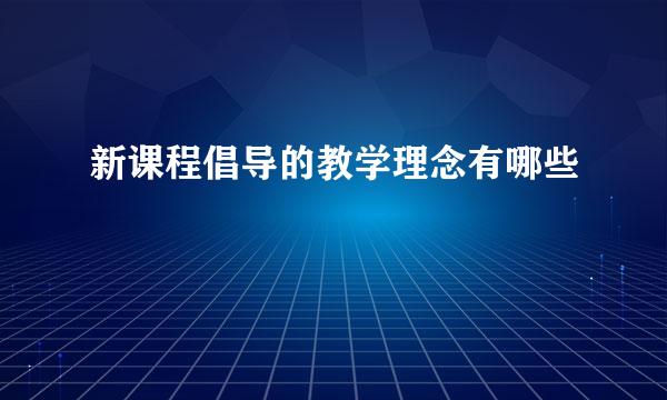 新课程倡导的教学理念有哪些