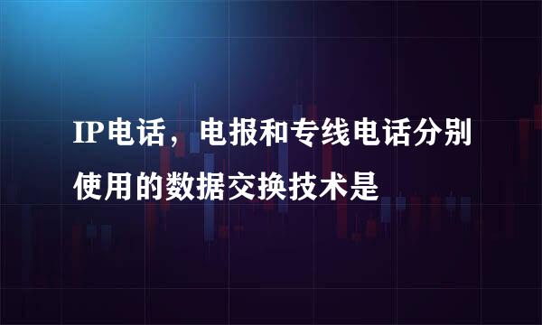 IP电话，电报和专线电话分别使用的数据交换技术是