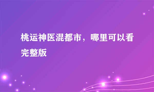 桃运神医混都市，哪里可以看完整版