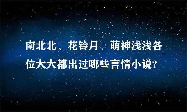 南北北、花铃月、萌神浅浅各位大大都出过哪些言情小说?