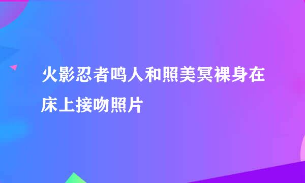 火影忍者鸣人和照美冥裸身在床上接吻照片