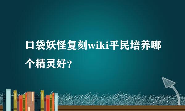 口袋妖怪复刻wiki平民培养哪个精灵好？