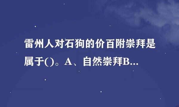 雷州人对石狗的价百附崇拜是属于()。A、自然崇拜B、神灵崇拜C、图腾崇拜D、祖先崇拜