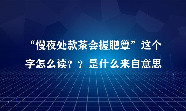 “慢夜处款茶会握肥簟”这个字怎么读？？是什么来自意思