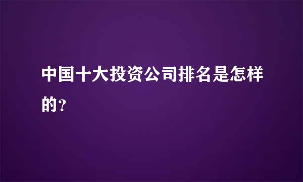 中国十大投资公司排名是怎样的？