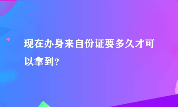 现在办身来自份证要多久才可以拿到？