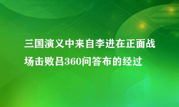 三国演义中来自李进在正面战场击败吕360问答布的经过