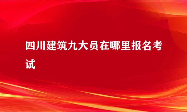 四川建筑九大员在哪里报名考试