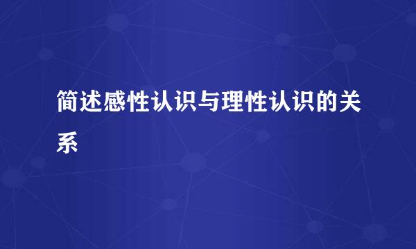 简述感性认识与理性认识的关系