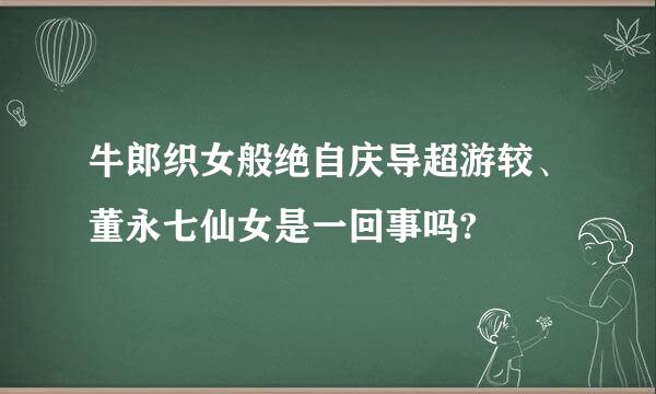 牛郎织女般绝自庆导超游较、董永七仙女是一回事吗?