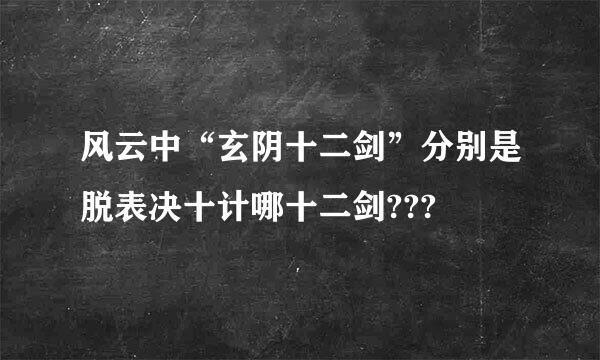 风云中“玄阴十二剑”分别是脱表决十计哪十二剑???