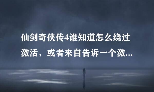 仙剑奇侠传4谁知道怎么绕过激活，或者来自告诉一个激活码，谢谢！！