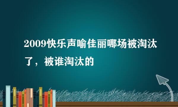 2009快乐声喻佳丽哪场被淘汰了，被谁淘汰的