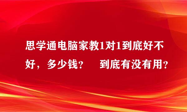 思学通电脑家教1对1到底好不好，多少钱？ 到底有没有用？