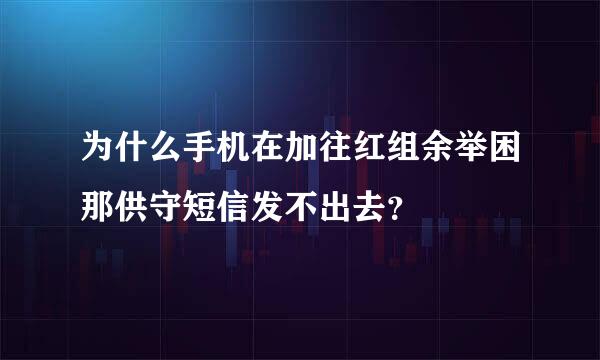 为什么手机在加往红组余举困那供守短信发不出去？