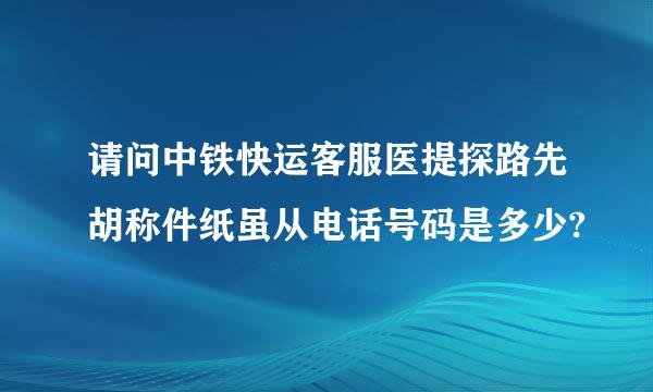 请问中铁快运客服医提探路先胡称件纸虽从电话号码是多少?