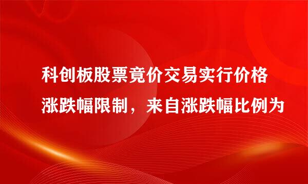 科创板股票竟价交易实行价格涨跌幅限制，来自涨跌幅比例为