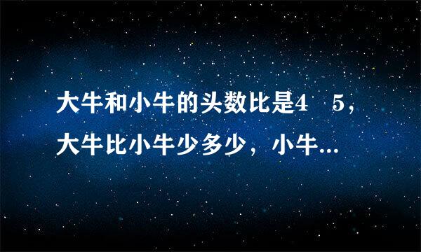 大牛和小牛的头数比是4 5，大牛比小牛少多少，小牛比大牛多精研信增查几分之几