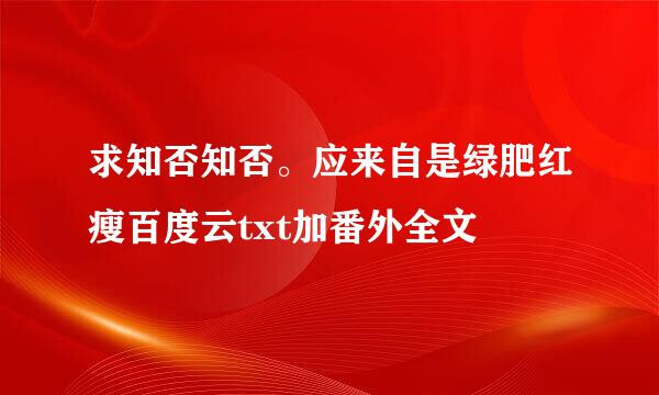 求知否知否。应来自是绿肥红瘦百度云txt加番外全文