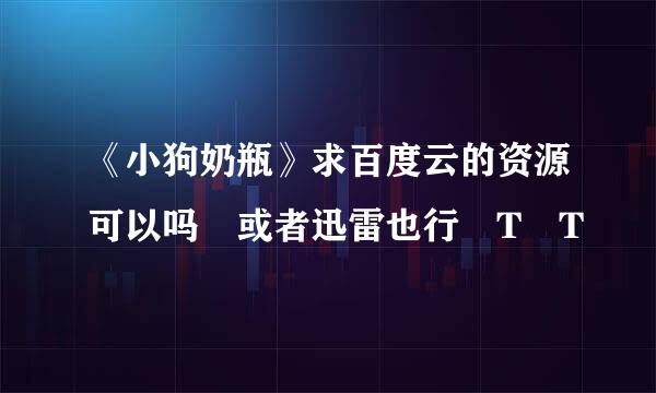 《小狗奶瓶》求百度云的资源可以吗 或者迅雷也行 T T