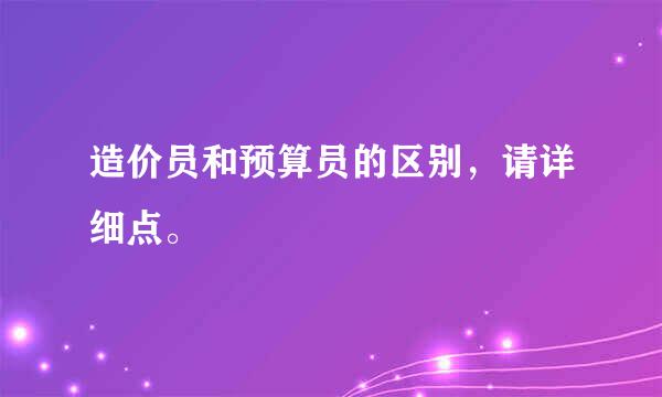 造价员和预算员的区别，请详细点。