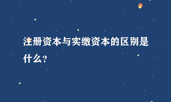 注册资本与实缴资本的区别是什么？