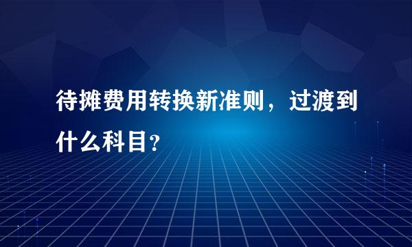 待摊费用转换新准则，过渡到什么科目？