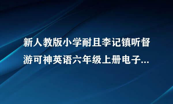 新人教版小学耐且李记镇听督游可神英语六年级上册电子课本求助