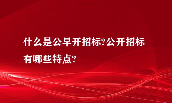 什么是公早开招标?公开招标有哪些特点?