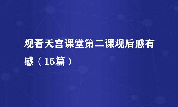 观看天宫课堂第二课观后感有感（15篇）