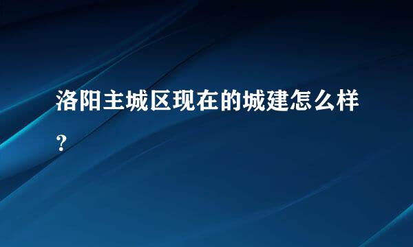 洛阳主城区现在的城建怎么样？