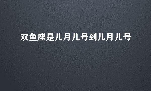 双鱼座是几月几号到几月几号