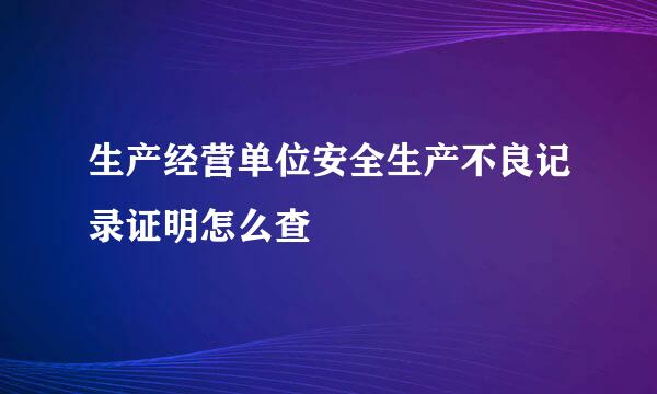 生产经营单位安全生产不良记录证明怎么查