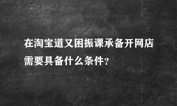 在淘宝道又困振课承备开网店需要具备什么条件？