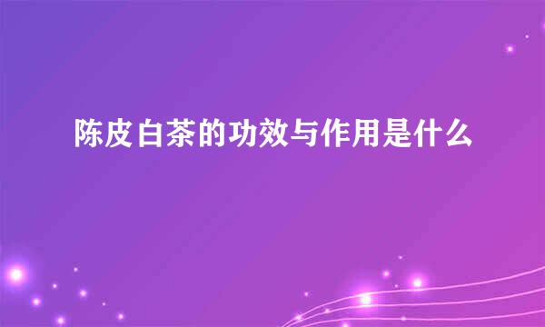 陈皮白茶的功效与作用是什么