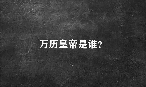 万历皇帝是谁？