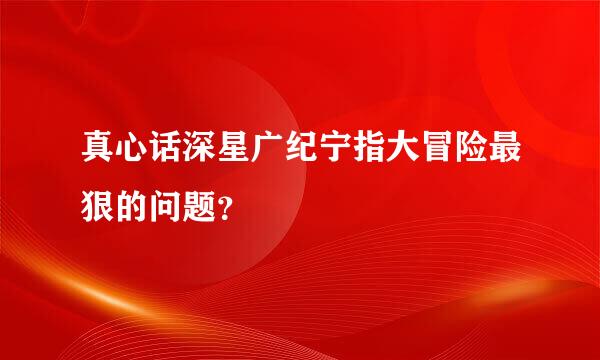 真心话深星广纪宁指大冒险最狠的问题？