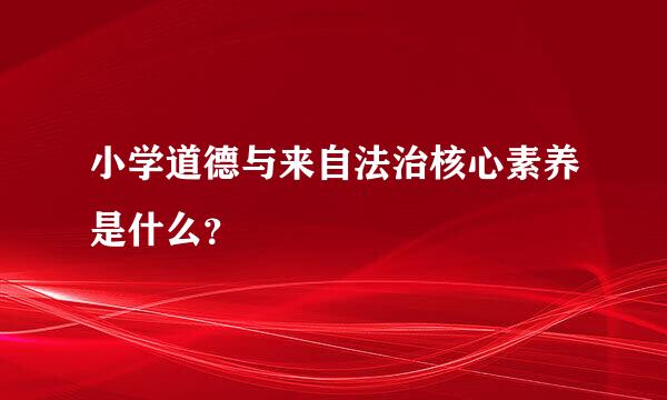 小学道德与来自法治核心素养是什么？