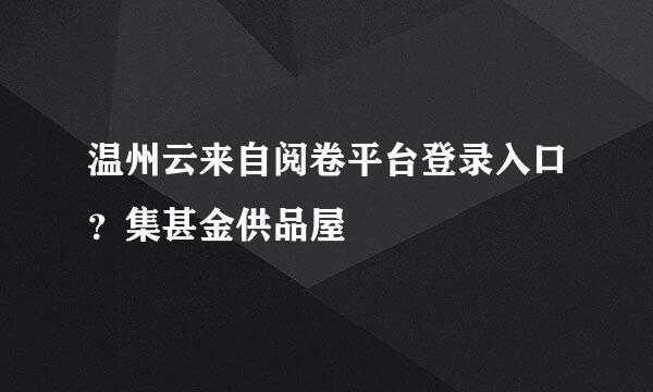 温州云来自阅卷平台登录入口？集甚金供品屋