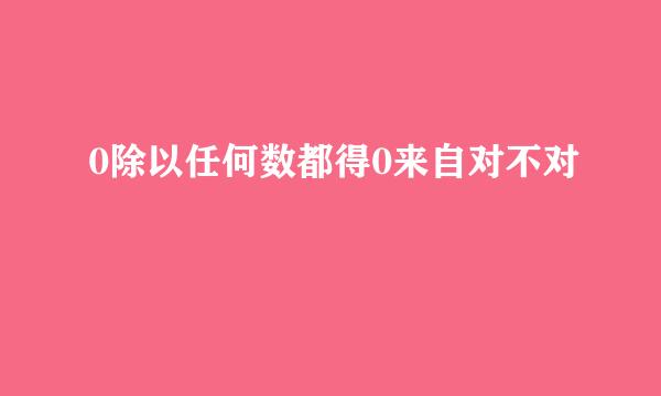 0除以任何数都得0来自对不对